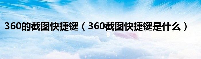 360的截图快捷键（360截图快捷键是什么）