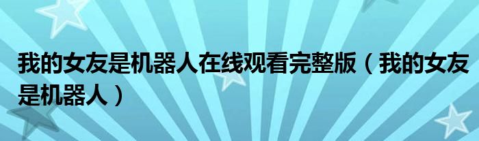 我的女友是机器人在线观看完整版（我的女友是机器人）