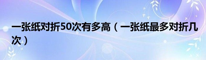 一张纸对折50次有多高（一张纸最多对折几次）