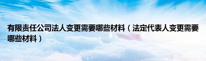 有限责任公司法人变更需要哪些材料（法定代表人变更需要哪些材料）