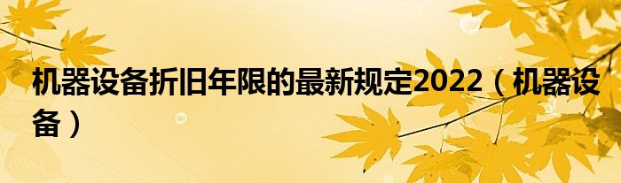 机器设备折旧年限的最新规定2022（机器设备）