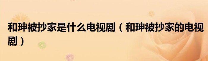 和珅被抄家是什么电视剧（和珅被抄家的电视剧）