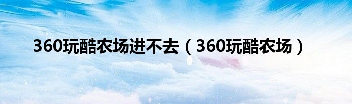 360玩酷农场进不去（360玩酷农场）