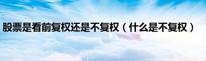 股票是看前复权还是不复权（什么是不复权）