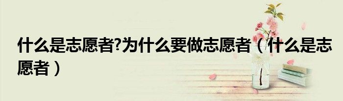 什么是志愿者?为什么要做志愿者（什么是志愿者）