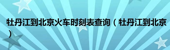 牡丹江到北京火车时刻表查询（牡丹江到北京）