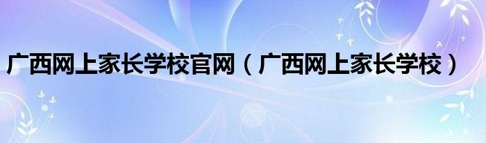 广西网上家长学校官网（广西网上家长学校）