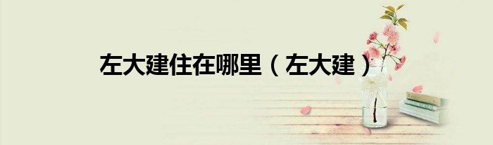 左大建住在哪里（左大建）