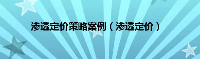 渗透定价策略案例（渗透定价）