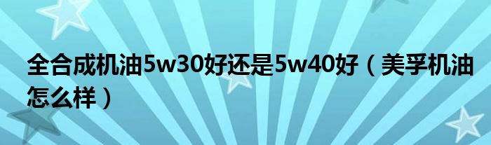 全合成机油5w30好还是5w40好（美孚机油怎么样）