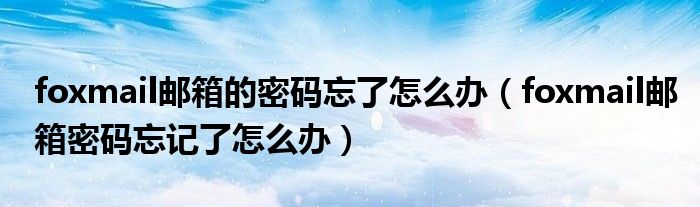foxmail邮箱的密码忘了怎么办（foxmail邮箱密码忘记了怎么办）