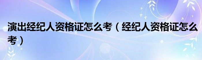 演出经纪人资格证怎么考（经纪人资格证怎么考）