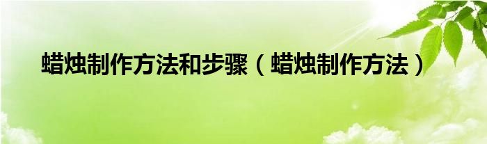 蜡烛制作方法和步骤（蜡烛制作方法）