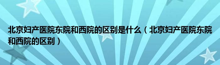 北京妇产医院东院和西院的区别是什么（北京妇产医院东院和西院的区别）