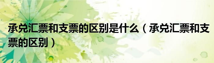 承兑汇票和支票的区别是什么（承兑汇票和支票的区别）