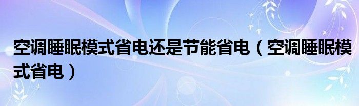 空调睡眠模式省电还是节能省电（空调睡眠模式省电）