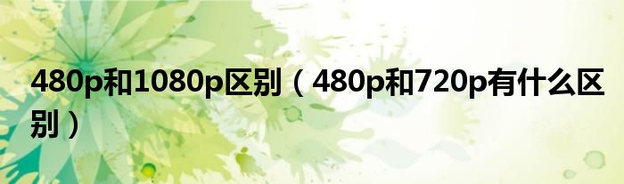 480p和1080p区别（480p和720p有什么区别）