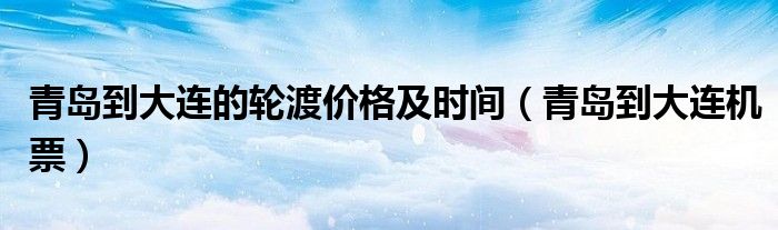 青岛到大连的轮渡价格及时间（青岛到大连机票）