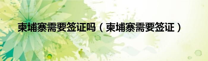 柬埔寨需要签证吗（柬埔寨需要签证）