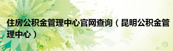 住房公积金管理中心官网查询（昆明公积金管理中心）