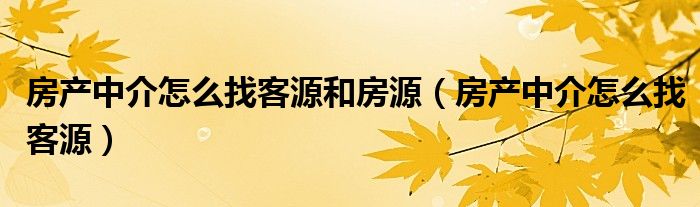 房产中介怎么找客源和房源（房产中介怎么找客源）