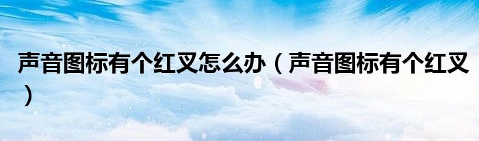 声音图标有个红叉怎么办（声音图标有个红叉）