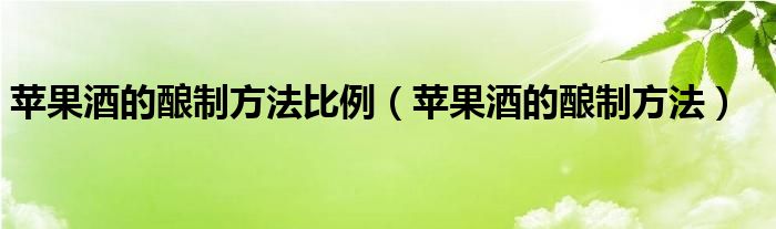 苹果酒的酿制方法比例（苹果酒的酿制方法）