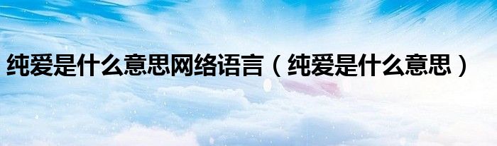 纯爱是什么意思网络语言（纯爱是什么意思）