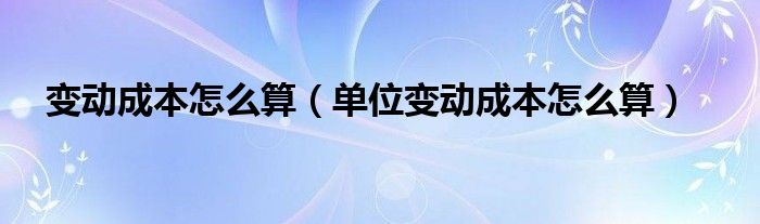 变动成本怎么算（单位变动成本怎么算）