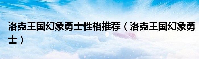 洛克王国幻象勇士性格推荐（洛克王国幻象勇士）