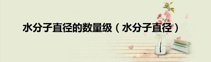 水分子直径的数量级（水分子直径）