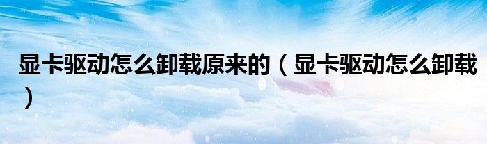 显卡驱动怎么卸载原来的（显卡驱动怎么卸载）