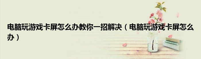 电脑玩游戏卡屏怎么办教你一招解决（电脑玩游戏卡屏怎么办）
