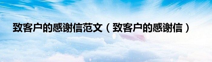 致客户的感谢信范文（致客户的感谢信）