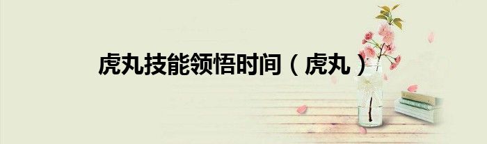 虎丸技能领悟时间（虎丸）