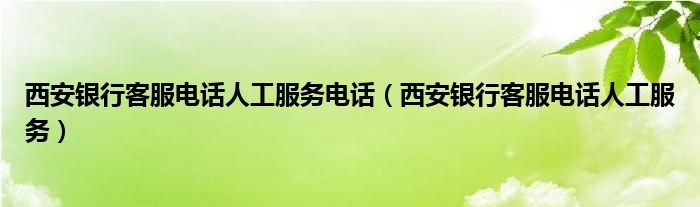 西安银行客服电话人工服务电话（西安银行客服电话人工服务）