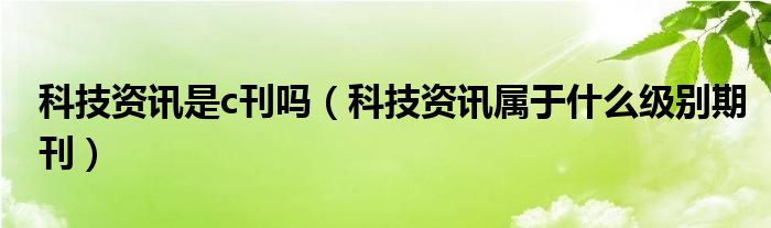 科技资讯是c刊吗（科技资讯属于什么级别期刊）