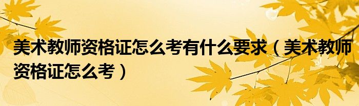 美术教师资格证怎么考有什么要求（美术教师资格证怎么考）