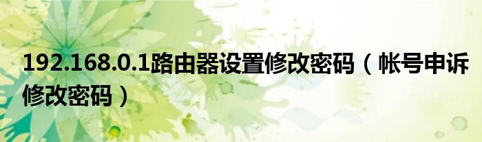 192.168.0.1路由器设置修改密码（帐号申诉修改密码）