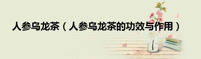 人参乌龙茶（人参乌龙茶的功效与作用）