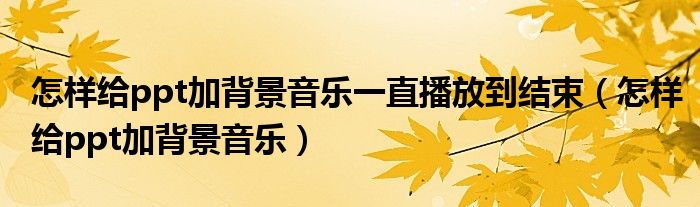 怎样给ppt加背景音乐一直播放到结束（怎样给ppt加背景音乐）