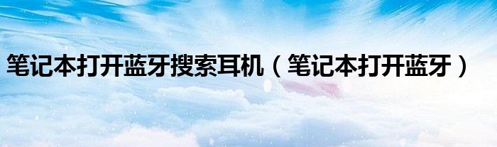笔记本打开蓝牙搜索耳机（笔记本打开蓝牙）
