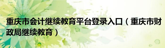 重庆市会计继续教育平台登录入口（重庆市财政局继续教育）