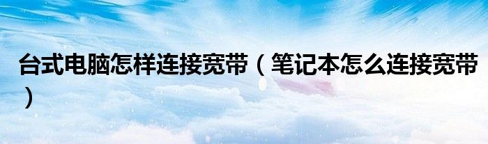 台式电脑怎样连接宽带（笔记本怎么连接宽带）