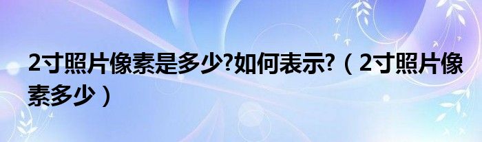 2寸照片像素是多少?如何表示?（2寸照片像素多少）