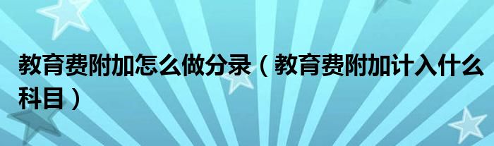 教育费附加怎么做分录（教育费附加计入什么科目）