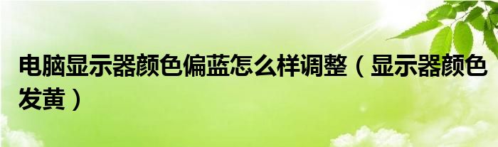 电脑显示器颜色偏蓝怎么样调整（显示器颜色发黄）