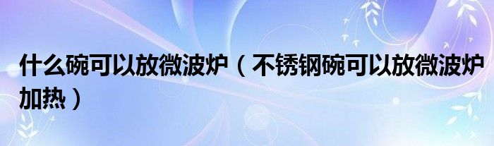 什么碗可以放微波炉（不锈钢碗可以放微波炉加热）