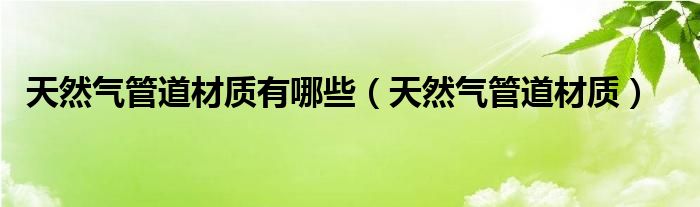 天然气管道材质有哪些（天然气管道材质）