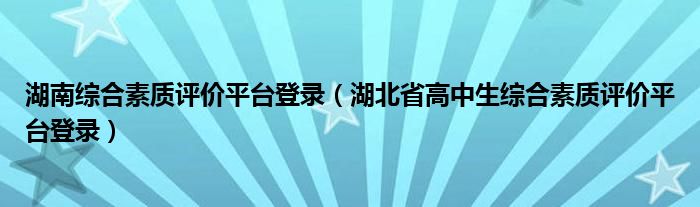 湖南综合素质评价平台登录（湖北省高中生综合素质评价平台登录）